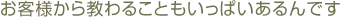 お客様から教わることもいっぱいあるんです