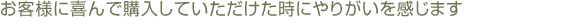 お客様に喜んで購入していただけた時にやりがいを感じます